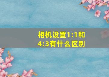 相机设置1:1和4:3有什么区别