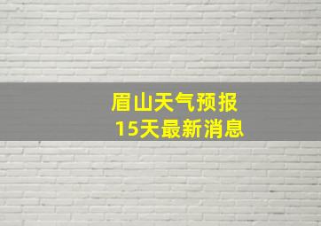 眉山天气预报15天最新消息