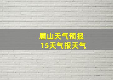 眉山天气预报15天气报天气