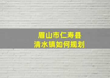 眉山市仁寿县清水镇如何规划