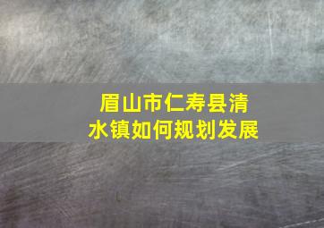 眉山市仁寿县清水镇如何规划发展