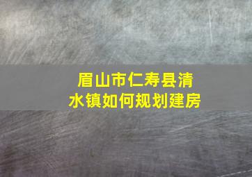 眉山市仁寿县清水镇如何规划建房