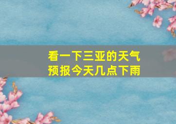 看一下三亚的天气预报今天几点下雨