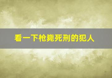 看一下枪毙死刑的犯人