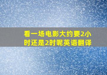 看一场电影大约要2小时还是2时呢英语翻译