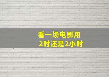 看一场电影用2时还是2小时