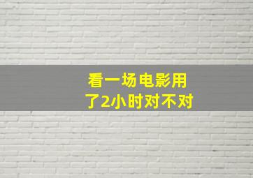 看一场电影用了2小时对不对