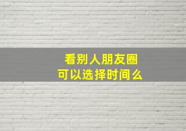 看别人朋友圈可以选择时间么