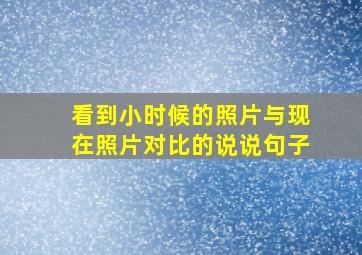 看到小时候的照片与现在照片对比的说说句子