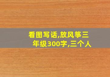 看图写话,放风筝三年级300字,三个人