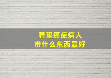 看望癌症病人带什么东西最好