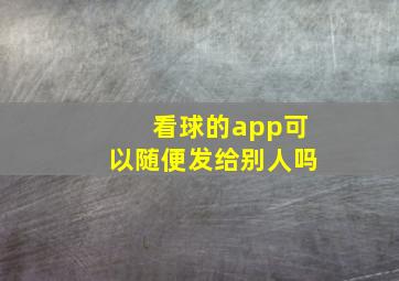 看球的app可以随便发给别人吗