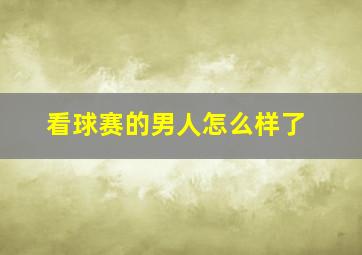 看球赛的男人怎么样了