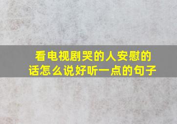 看电视剧哭的人安慰的话怎么说好听一点的句子