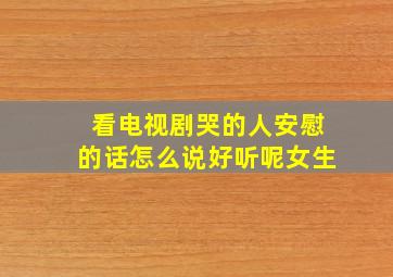 看电视剧哭的人安慰的话怎么说好听呢女生