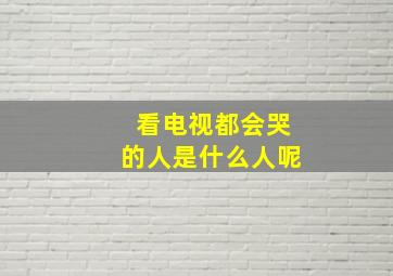 看电视都会哭的人是什么人呢