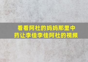 看看阿杜的妈妈那里中药让李佳李佳阿杜的视频