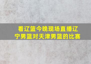 看辽篮今晚现场直播辽宁男篮对天津男篮的比赛