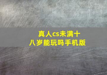 真人cs未满十八岁能玩吗手机版