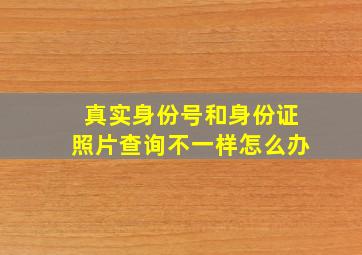 真实身份号和身份证照片查询不一样怎么办