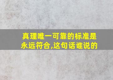 真理唯一可靠的标准是永远符合,这句话谁说的