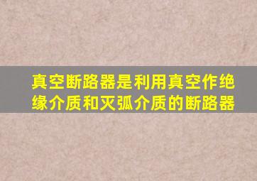 真空断路器是利用真空作绝缘介质和灭弧介质的断路器