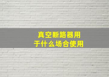 真空断路器用于什么场合使用