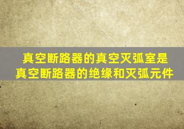 真空断路器的真空灭弧室是真空断路器的绝缘和灭弧元件