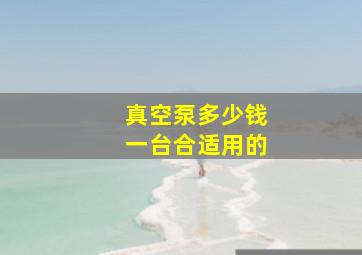 真空泵多少钱一台合适用的