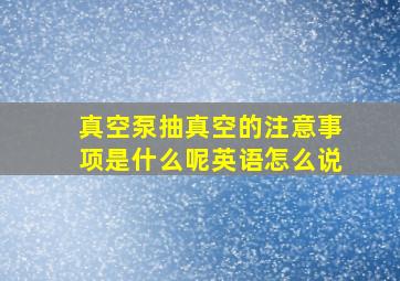 真空泵抽真空的注意事项是什么呢英语怎么说