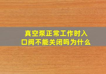 真空泵正常工作时入口阀不能关闭吗为什么