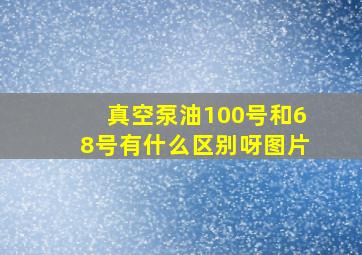 真空泵油100号和68号有什么区别呀图片