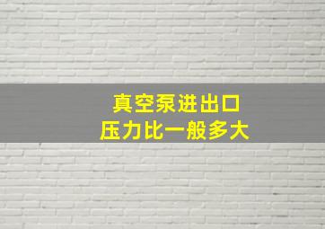 真空泵进出口压力比一般多大