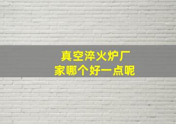 真空淬火炉厂家哪个好一点呢