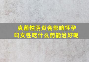 真菌性阴炎会影响怀孕吗女性吃什么药能治好呢