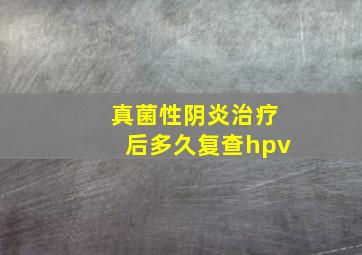 真菌性阴炎治疗后多久复查hpv