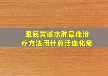 眼底黄斑水肿最佳治疗方法用什药活血化瘀