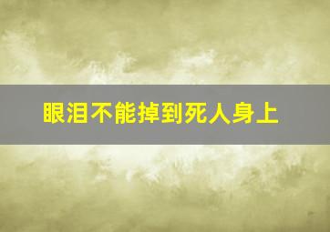 眼泪不能掉到死人身上