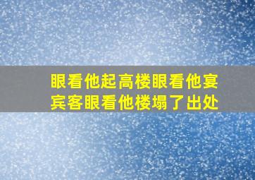 眼看他起高楼眼看他宴宾客眼看他楼塌了出处