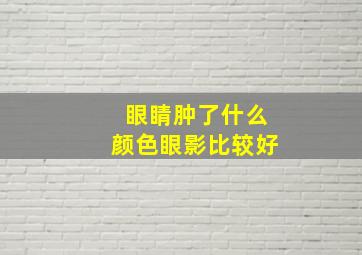 眼睛肿了什么颜色眼影比较好