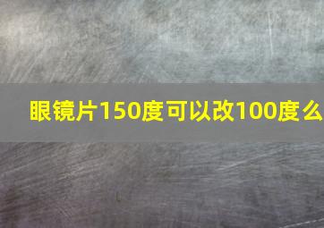 眼镜片150度可以改100度么