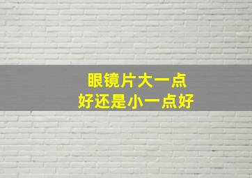 眼镜片大一点好还是小一点好