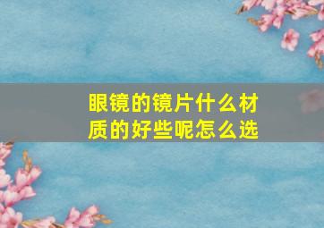 眼镜的镜片什么材质的好些呢怎么选