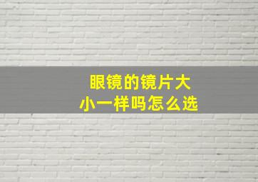 眼镜的镜片大小一样吗怎么选