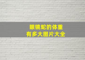 眼镜蛇的体重有多大图片大全