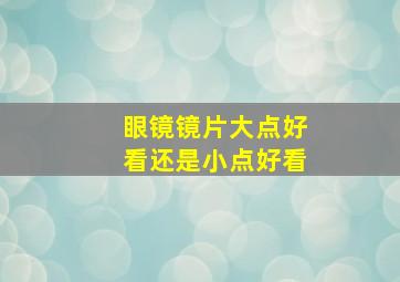 眼镜镜片大点好看还是小点好看