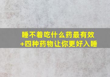 睡不着吃什么药最有效+四种药物让你更好入睡