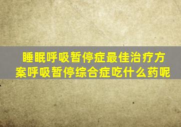 睡眠呼吸暂停症最佳治疗方案呼吸暂停综合症吃什么药呢