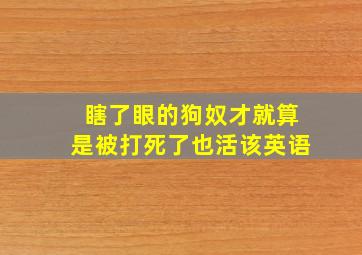 瞎了眼的狗奴才就算是被打死了也活该英语