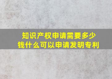 知识产权申请需要多少钱什么可以申请发明专利